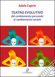 Teatro evolutivo. Dal cambiamento personale al cambiamento sociale. Solo nei panni di un Dio l'uomo conosce realmente se stesso libro di Caprio Adele