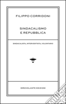 Sindacalismo e Repubblica. Sindacalista, interventista, rivoluzionario libro di Corridoni Filippo