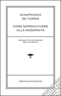 Come sopravvivere alla modernità. Manualetto di autodifesa per il XXI secolo libro di De Turris Gianfranco