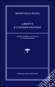 Libertà è conservazione. Robert Nisbet e la critica al Progressismo libro di Pupo Spartaco