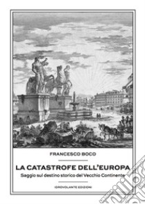 La catastrofe dell'Europa. Saggio sul destino storico del vecchio continente libro di Boco Francesco