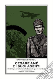 Cesare Amé e i suoi agenti. L'intelligence italiana nella Seconda guerra mondiale libro di Bagnoli Gabriele