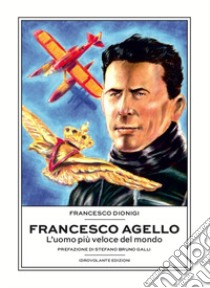 Francesco Agello. L'uomo più veloce del mondo libro di Dionigi Francesco