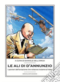 Le ali di D'Annunzio. I pionieri dell'aviazione che volarono insieme al Vate libro di Dell'Orco D. (cur.)