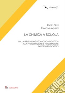 La chimica a scuola. Dalla riflessione pedagogico-didattica alla progettazione e realizzazione di percorsi didattici libro di Olmi Fabio; Aquilini Eleonora