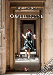 Come le donne. Storie vere di donne vere libro di Viganò Tiziana