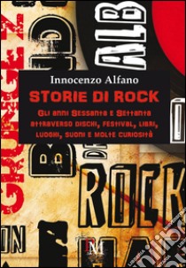 Storie di rock. Gli anni Sessanta e Settanta attraverso dischi, festival, libri, luoghi, suoni e molte curiosità libro di Alfano Innocenzo