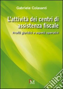 L'attività dei centri di assistenza fiscale. Profili giuridici e aspetti operativi libro di Colasanti Gabriele