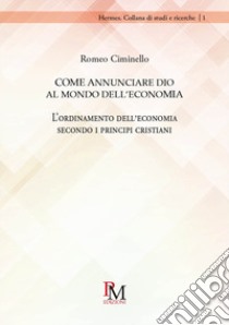 Come annunciare Dio al mondo dell'economia. L'ordinamento dell'economia secondo i principi cristiani libro di Ciminello Romeo Maurizio