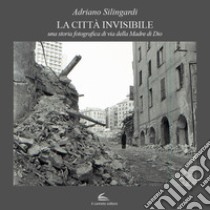 La città invisibile. Una storia fotografica di via della Madre di Dio. Ediz. illustrata libro di Silingardi Adriano