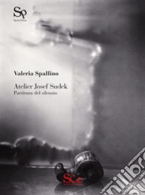 Atelier Josef Sudek. Partitura del silenzio libro di Spallino Valeria