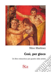 Così, per gioco. Un libro miracoloso per guarire dalla serietà libro di Martinez Nino