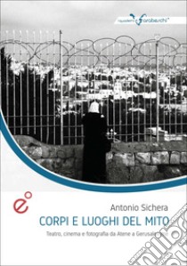 Corpi e luoghi del mito. Teatro, cinema e fotografia da Atene a Gerusalemme libro di Sichera Antonio