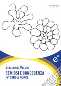 Semiosi e conoscenza. Intorno a Peirce libro di Vecchio Sebastiano