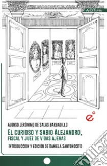 El curioso y sabio Alejandro, fiscal y juez de vidas ajenas. Ediz. critica libro di De Salas Barbadillo Alonso Jeronimo; Santonocito D. (cur.)