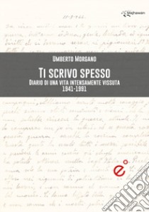 Ti scrivo spesso. Diario di una vita intensamente vissuta 1941-1991 libro di Morgano Umberto