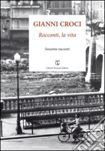 Racconti, la vita. Sessanta racconti libro di Croci Gianni