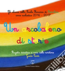 Un arcobaleno di storie. Progetto didattico Scuola primaria di Retorbido anno scolastico 2016-2017. Ediz. illustrata libro di Conti G. (cur.)