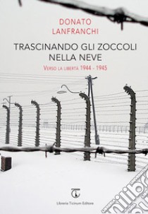 Trascinando gli zoccoli nella neve. Verso la libertà 1944-1945 libro di Lanfranchi Donato