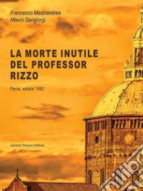 La morte inutile del professor Rizzo. Pavia, estate 1982 libro di Mastrandrea Francesco; Sangiorgi Mauro