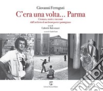 C'era una volta... Parma. Cronaca, storie e racconti dall'archivio di un fotoreporter parmigiano. Ediz. illustrata libro di Ferraguti Giovanni; Balestrazzi Gabriele