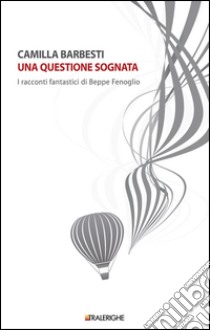 Una questione sognata. I racconti fantastici di Beppe Fenoglio libro di Barbesti Camilla