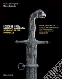 Damasco d'oro, damasco d'argento. Armi e armature della collezione Ghiringhelli-Gold and silver damascus. The Ghiringhelli arms and armour collection. Ediz. illustrata libro di Ghiringhelli Vanna; Briccola Marco