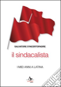 Il sindacalista. I miei anni a Latina libro di D'Incertopadre Salvatore