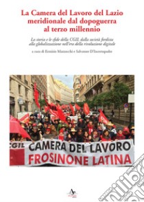 La Camera del Lavoro del Lazio meridionale dal dopoguerra al terzo millennio. La storia e le sfide della Cgil dalla società fordista alla globalizzazione nell'era della rivoluzione digitale libro di D'Incertopadre S. (cur.); Mazzocchi E. (cur.)