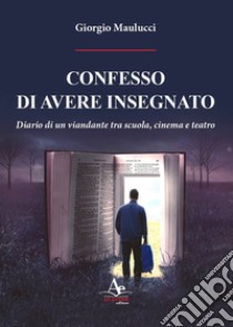 Confesso di avere insegnato. Diario di un viandante tra scuola, cinema e teatro libro di Maulucci Giorgio