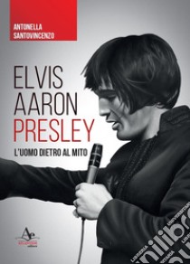 Elvis Aaron Presley. L'uomo dietro al mito libro di Santovincenzo Antonella