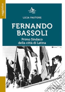 Fernando Bassoli: primo Sindaco della città di Latina libro di Pastore Licia