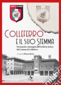 Colleferro e il suo stemma. Documenti e immagini dall'Archivio storico del Comune di Colleferro libro di Rossi Renzo