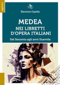 Medea nei libretti d'opera italiani. Dal seicento agli anni duemila libro di Cipolla Eleonora