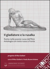 Il gladiatore e la rusalka. Roma nella poesia russa dell'800. Antologia. Testo russo a fronte libro di Giuliani R. (cur.); Buoncristiano P. (cur.)