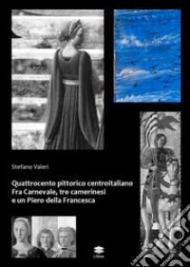 Quattrocento pittorico centroitaliano. Fra Carnevale, tre camerinesi e un Piero della Francesca libro di Valeri Stefano