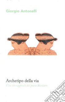 Archetipo della via. Vita immaginale del poeta Stesicoro libro di Antonelli Giorgio