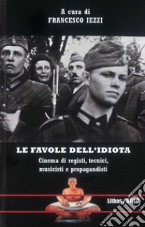 Le favole dell'idiota. Cinema di registi, tecnici, musicisti e propagandisti libro di Iezzi F. (cur.)