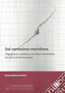 Dal ventesimo meridiano. Migrazione, violenza e scrittura femminile tra Est e Ovest europeo libro di Belozorovitch Anna