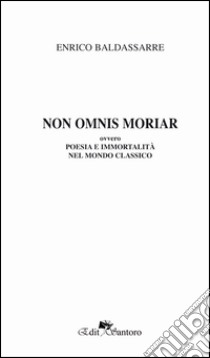 Non omnis moriaa ovvero poesia e immortalità nel mondo classico libro di Baldassarre Enrico