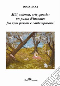 Miti, scienza, arte, poesia: un punto d'incontro fra geni passati e contemporanei libro di Licci Dino