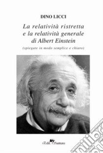 La realtà ristretta e la relatività generale di Albert Einstein. Spiegate in modo semplice e chiaro libro di Licci Dino