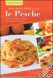 Non solo dolci con le pesche. Cucinare in modo creativo dall'antipasto al dessert libro di Pontoni Germano