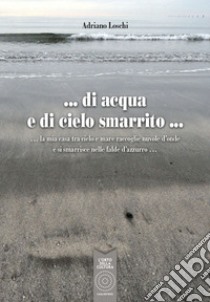 Di acqua e di cielo smarrito. La mia casa tra cielo e mare raccoglie nuvole d'onde e si smarrisce nelle falde d'azzurro... libro di Loschi Adriano