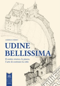 Udine bellissima. Il centro storico, le piazze, l'arte di costruire la città libro di Cherici Amerigo