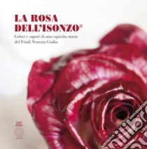 La Rosa Dell'Isonzo®. Colori e sapori di una squisita storia del Friuli Venezia Giulia libro di Del Fabro Adriano; De Gasperi Rodolfo; Cattivello Costantino