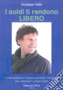 I soldi ti rendono libero. Come diventare «finanziariamente» intelligenti per realizzare i propri sogni libro di Gallo Giuseppe