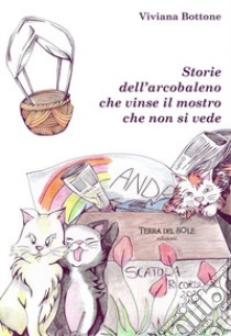 Storie dell'arcobaleno che vinse il mostro che non si vede. Ediz. per la scuola libro di Bottone Viviana