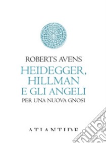 Heidegger, Hillman e gli angeli. Per una nuova gnosi libro di Avens Roberts; Filoni M. (cur.)