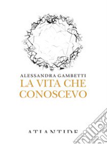 La vita che conoscevo libro di Gambetti Alessandra